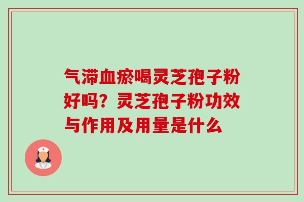 气滞血瘀喝灵芝孢子粉好吗？灵芝孢子粉功效与作用及用量是什么-第1张图片-卓越灵芝孢子粉
