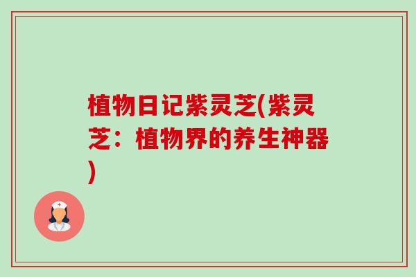 植物日记紫灵芝(紫灵芝：植物界的养生神器)-第1张图片-卓越灵芝孢子粉