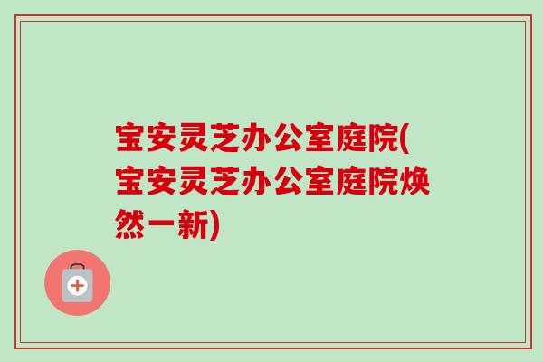 宝安灵芝办公室庭院(宝安灵芝办公室庭院焕然一新)-第1张图片-卓越灵芝孢子粉 宝安灵芝办公室庭院(宝安灵芝办公室庭院焕然一新)-第1张图片-卓越灵芝孢子粉
