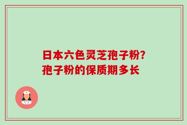 日本六色灵芝孢子粉?孢子粉的保质期多长-第1张图片-卓越灵芝孢子粉 日本六色灵芝孢子粉?孢子粉的保质期多长-第1张图片-卓越灵芝孢子粉