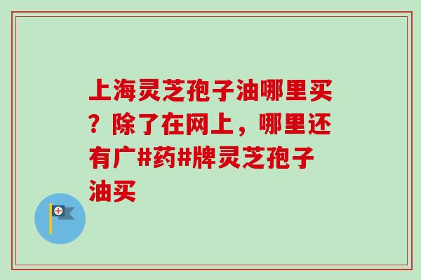 上海灵芝孢子油哪里买?除了在网上,哪里还有广#药#牌灵芝孢子油买-第1张图片-卓越灵芝孢子粉 上海灵芝孢子油哪里买?除了在网上,哪里还有广#药#牌灵芝孢子油买-第1张图片-卓越灵芝孢子粉