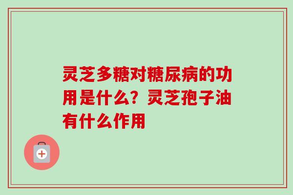 灵芝多糖对糖尿病的功用是什么？灵芝孢子油有什么作用-第1张图片-卓越灵芝孢子粉
