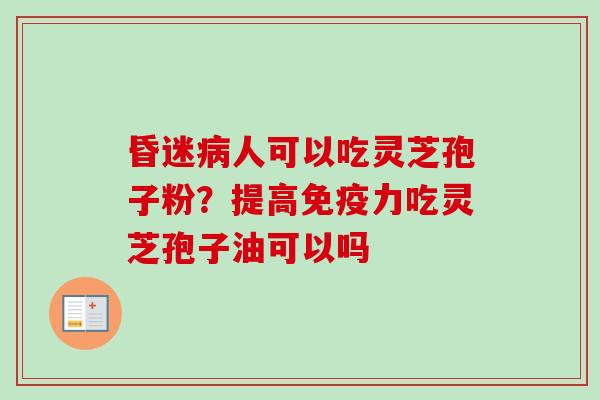 昏迷病人可以吃灵芝孢子粉？提高免疫力吃灵芝孢子油可以吗-第1张图片-卓越灵芝孢子粉