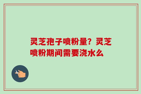 灵芝孢子喷粉量?灵芝喷粉期间需要浇水么-第1张图片-卓越灵芝孢子粉 灵芝孢子喷粉量?灵芝喷粉期间需要浇水么-第1张图片-卓越灵芝孢子粉