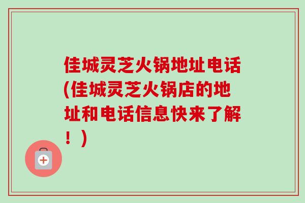 佳城灵芝火锅地址电话(佳城灵芝火锅店的地址和电话信息快来了解!)-第1张图片-卓越灵芝孢子粉 佳城灵芝火锅地址电话(佳城灵芝火锅店的地址和电话信息快来了解!)-第1张图片-卓越灵芝孢子粉