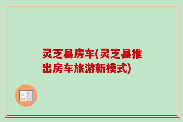 灵芝县房车(灵芝县推出房车旅游新模式)-第1张图片-卓越灵芝孢子粉