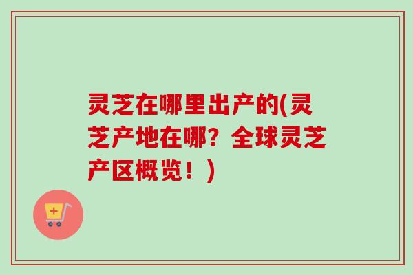 灵芝在哪里出产的(灵芝产地在哪?全球灵芝产区概览!)-第1张图片-卓越灵芝孢子粉 灵芝在哪里出产的(灵芝产地在哪?全球灵芝产区概览!)-第1张图片-卓越灵芝孢子粉