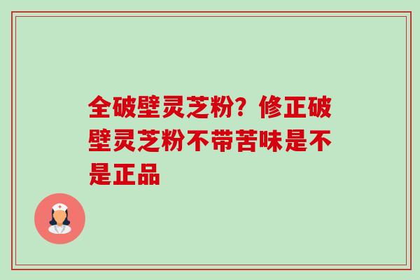 全破壁灵芝粉?修正破壁灵芝粉不带苦味是不是正品-第1张图片-卓越灵芝孢子粉 全破壁灵芝粉?修正破壁灵芝粉不带苦味是不是正品-第1张图片-卓越灵芝孢子粉