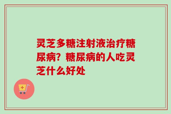 灵芝多糖注射液治疗糖尿病?糖尿病的人吃灵芝什么好处-第1张图片-卓越灵芝孢子粉 灵芝多糖注射液治疗糖尿病?糖尿病的人吃灵芝什么好处-第1张图片-卓越灵芝孢子粉