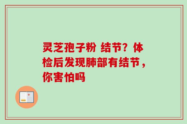 灵芝孢子粉 结节？体检后发现肺部有结节，你害怕吗-第1张图片-卓越灵芝孢子粉