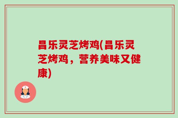 昌乐灵芝烤鸡(昌乐灵芝烤鸡，营养美味又健康)-第1张图片-卓越灵芝孢子粉