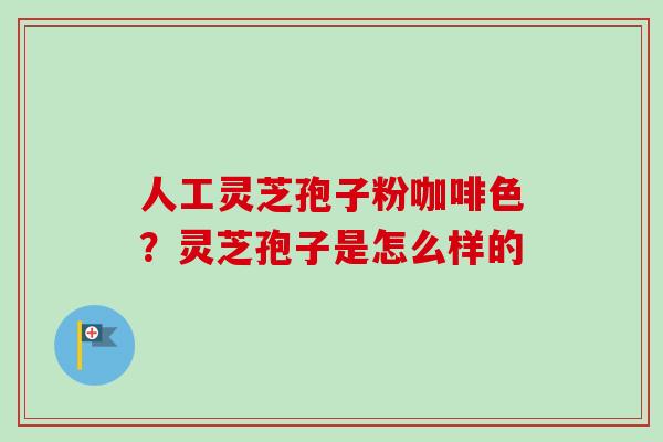 人工灵芝孢子粉咖啡色?灵芝孢子是怎么样的-第1张图片-卓越灵芝孢子粉 人工灵芝孢子粉咖啡色?灵芝孢子是怎么样的-第1张图片-卓越灵芝孢子粉