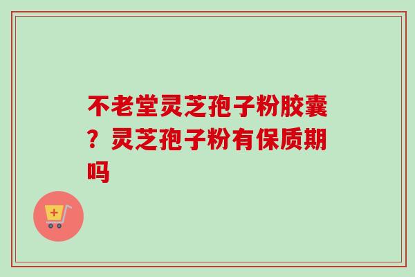 不老堂灵芝孢子粉胶囊?灵芝孢子粉有保质期吗-第1张图片-卓越灵芝孢子粉 不老堂灵芝孢子粉胶囊?灵芝孢子粉有保质期吗-第1张图片-卓越灵芝孢子粉