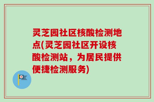 灵芝园社区核酸检测地点(灵芝园社区开设核酸检测站，为居民提供便捷检测服务)-第1张图片-卓越灵芝孢子粉