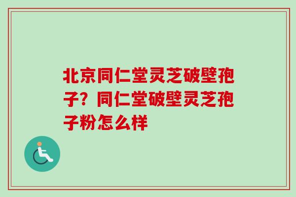 北京同仁堂灵芝破壁孢子?同仁堂破壁灵芝孢子粉怎么样-第1张图片-卓越灵芝孢子粉 北京同仁堂灵芝破壁孢子?同仁堂破壁灵芝孢子粉怎么样-第1张图片-卓越灵芝孢子粉
