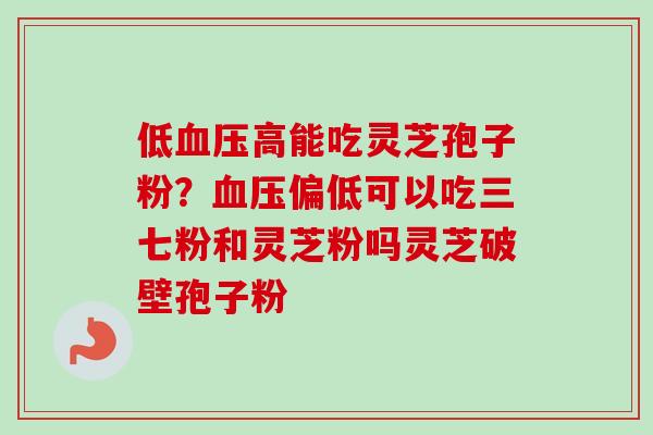 低血压高能吃灵芝孢子粉?血压偏低可以吃三七粉和灵芝粉吗灵芝破壁孢子粉-第1张图片-卓越灵芝孢子粉 低血压高能吃灵芝孢子粉?血压偏低可以吃三七粉和灵芝粉吗灵芝破壁孢子粉-第1张图片-卓越灵芝孢子粉