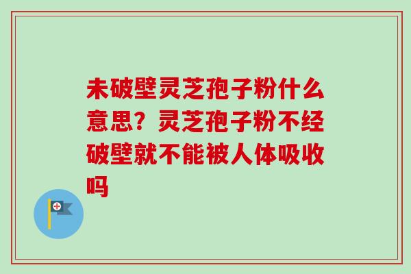 未破壁灵芝孢子粉什么意思?灵芝孢子粉不经破壁就不能被人体吸收吗-第1张图片-卓越灵芝孢子粉 未破壁灵芝孢子粉什么意思?灵芝孢子粉不经破壁就不能被人体吸收吗-第1张图片-卓越灵芝孢子粉