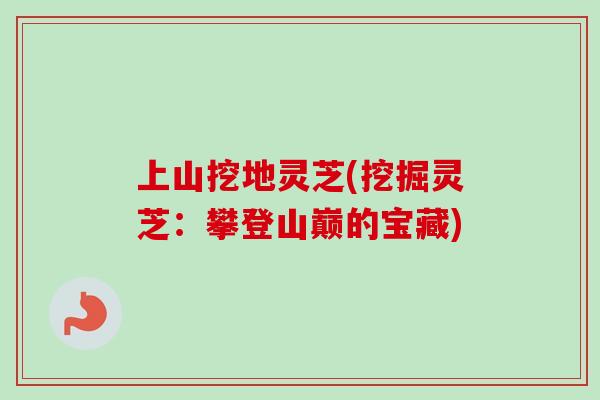 上山挖地灵芝(挖掘灵芝：攀登山巅的宝藏)-第1张图片-卓越灵芝孢子粉