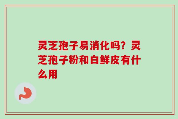 灵芝孢子易消化吗？灵芝孢子粉和白鲜皮有什么用-第1张图片-卓越灵芝孢子粉