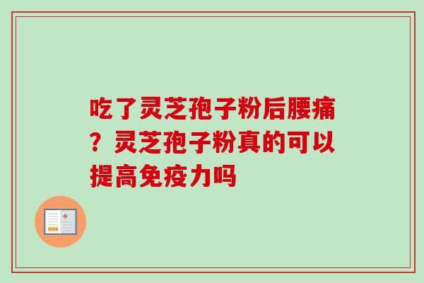 吃了灵芝孢子粉后腰痛?灵芝孢子粉真的可以提高免疫力吗-第1张图片-卓越灵芝孢子粉 吃了灵芝孢子粉后腰痛?灵芝孢子粉真的可以提高免疫力吗-第1张图片-卓越灵芝孢子粉