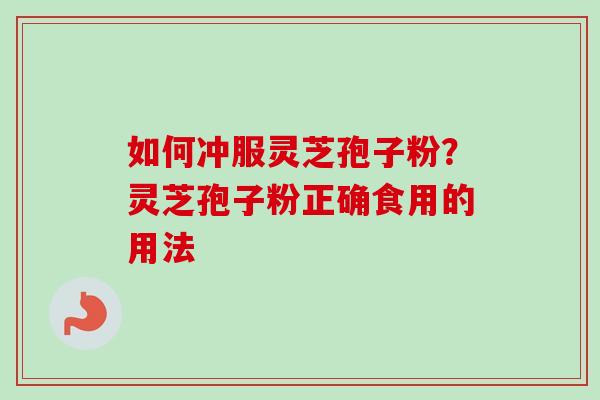 如何冲服灵芝孢子粉?灵芝孢子粉正确食用的用法-第1张图片-卓越灵芝孢子粉 如何冲服灵芝孢子粉?灵芝孢子粉正确食用的用法-第1张图片-卓越灵芝孢子粉