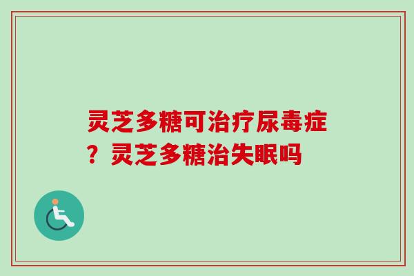灵芝多糖可治疗尿毒症?灵芝多糖治失眠吗-第1张图片-卓越灵芝孢子粉 灵芝多糖可治疗尿毒症?灵芝多糖治失眠吗-第1张图片-卓越灵芝孢子粉