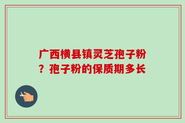 广西横县镇灵芝孢子粉?孢子粉的保质期多长-第1张图片-卓越灵芝孢子粉 广西横县镇灵芝孢子粉?孢子粉的保质期多长-第1张图片-卓越灵芝孢子粉