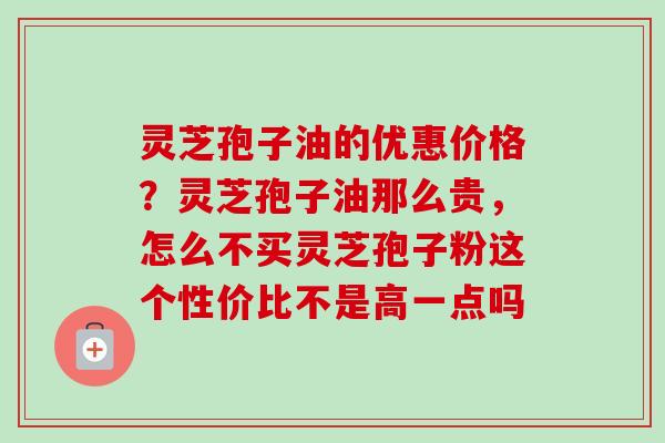 灵芝孢子油的优惠价格?灵芝孢子油那么贵,怎么不买灵芝孢子粉这个性价比不是高一点吗-第1张图片-卓越灵芝孢子粉 灵芝孢子油的优惠价格?灵芝孢子油那么贵,怎么不买灵芝孢子粉这个性价比不是高一点吗-第1张图片-卓越灵芝孢子粉