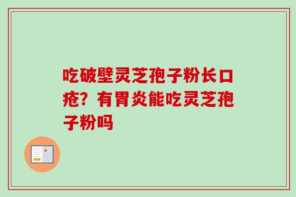 吃破壁灵芝孢子粉长口疮?有胃炎能吃灵芝孢子粉吗-第1张图片-卓越灵芝孢子粉 吃破壁灵芝孢子粉长口疮?有胃炎能吃灵芝孢子粉吗-第1张图片-卓越灵芝孢子粉