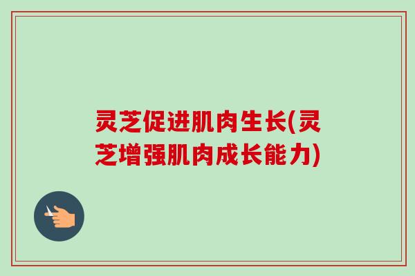 灵芝促进肌肉生长(灵芝增强肌肉成长能力)-第1张图片-卓越灵芝孢子粉 灵芝促进肌肉生长(灵芝增强肌肉成长能力)-第1张图片-卓越灵芝孢子粉