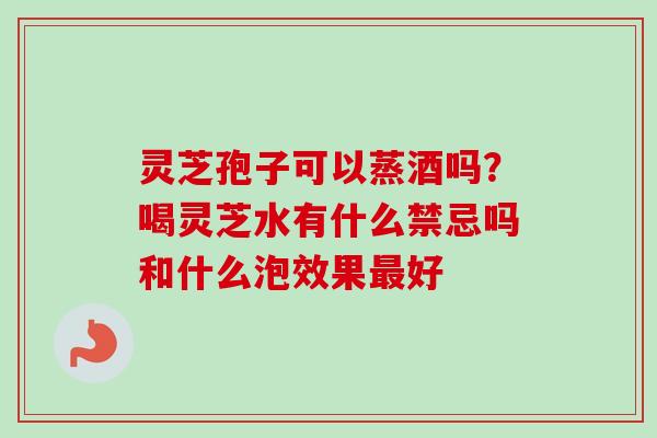 灵芝孢子可以蒸酒吗?喝灵芝水有什么禁忌吗和什么泡效果最好-第1张图片-卓越灵芝孢子粉 灵芝孢子可以蒸酒吗?喝灵芝水有什么禁忌吗和什么泡效果最好-第1张图片-卓越灵芝孢子粉