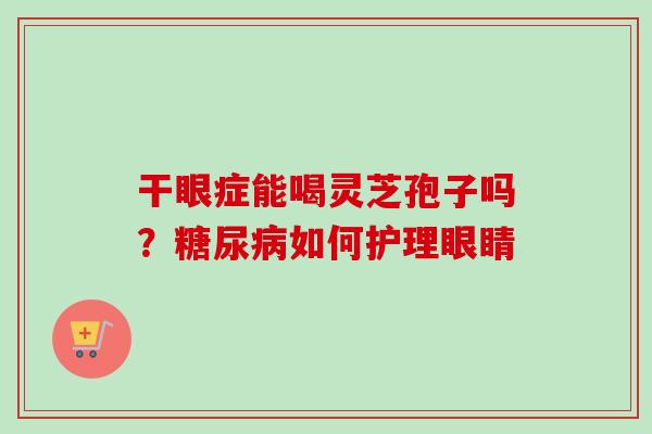 干眼症能喝灵芝孢子吗？糖尿病如何护理眼睛-第1张图片-卓越灵芝孢子粉