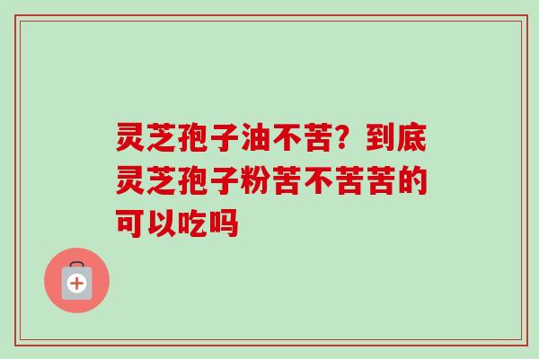 灵芝孢子油不苦?到底灵芝孢子粉苦不苦苦的可以吃吗-第1张图片-卓越灵芝孢子粉 灵芝孢子油不苦?到底灵芝孢子粉苦不苦苦的可以吃吗-第1张图片-卓越灵芝孢子粉