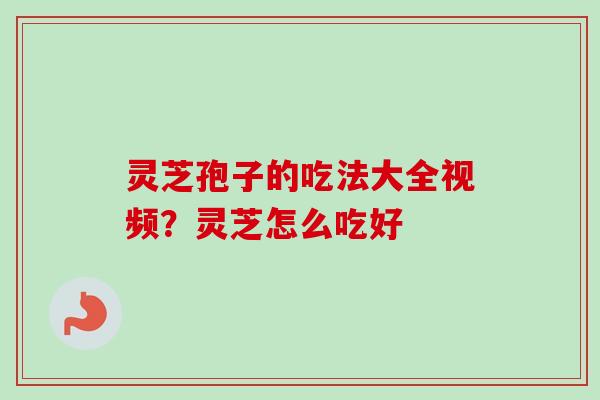 灵芝孢子的吃法大全视频？灵芝怎么吃好-第1张图片-卓越灵芝孢子粉