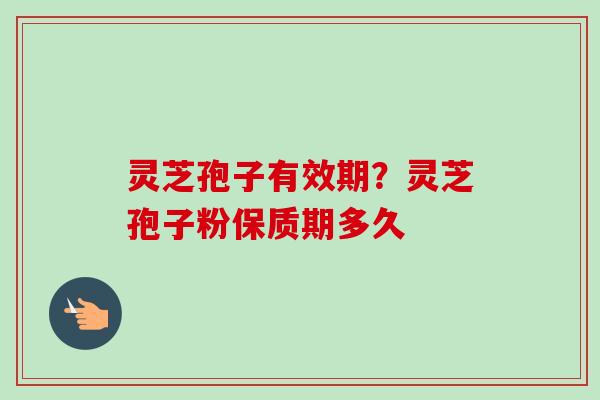 灵芝孢子有效期？灵芝孢子粉保质期多久-第1张图片-卓越灵芝孢子粉