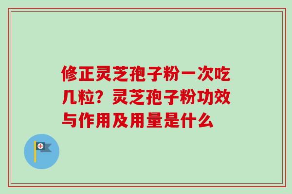 修正灵芝孢子粉一次吃几粒?灵芝孢子粉功效与作用及用量是什么-第1张图片-卓越灵芝孢子粉 修正灵芝孢子粉一次吃几粒?灵芝孢子粉功效与作用及用量是什么-第1张图片-卓越灵芝孢子粉