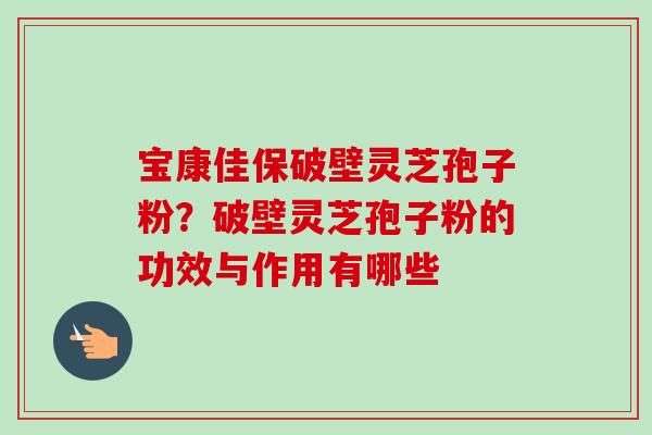 宝康佳保破壁灵芝孢子粉?破壁灵芝孢子粉的功效与作用有哪些-第1张图片-卓越灵芝孢子粉 宝康佳保破壁灵芝孢子粉?破壁灵芝孢子粉的功效与作用有哪些-第1张图片-卓越灵芝孢子粉