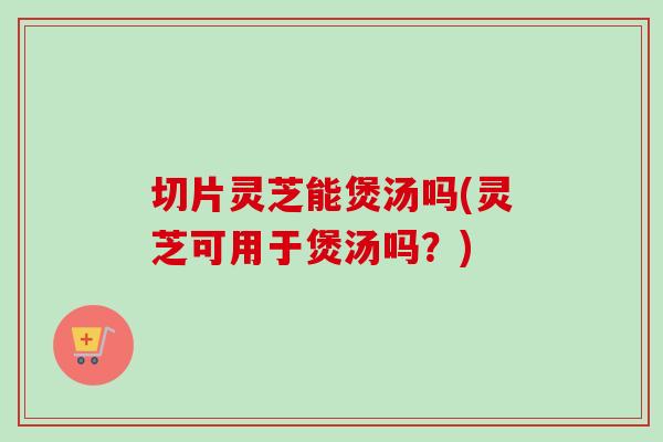 切片灵芝能煲汤吗(灵芝可用于煲汤吗?)-第1张图片-卓越灵芝孢子粉 切片灵芝能煲汤吗(灵芝可用于煲汤吗?)-第1张图片-卓越灵芝孢子粉