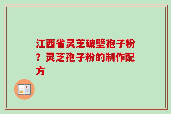 江西省灵芝破壁孢子粉？灵芝孢子粉的制作配方-第1张图片-卓越灵芝孢子粉