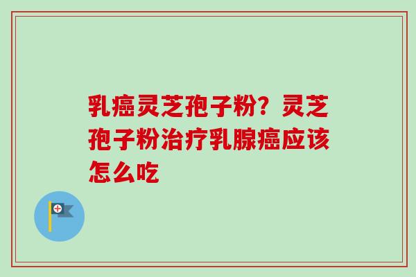 乳癌灵芝孢子粉?灵芝孢子粉治疗乳腺癌应该怎么吃-第1张图片-卓越灵芝孢子粉 乳癌灵芝孢子粉?灵芝孢子粉治疗乳腺癌应该怎么吃-第1张图片-卓越灵芝孢子粉
