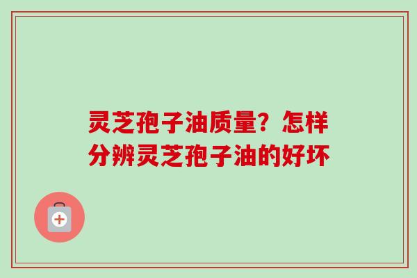 灵芝孢子油质量?怎样分辨灵芝孢子油的好坏-第1张图片-卓越灵芝孢子粉 灵芝孢子油质量?怎样分辨灵芝孢子油的好坏-第1张图片-卓越灵芝孢子粉