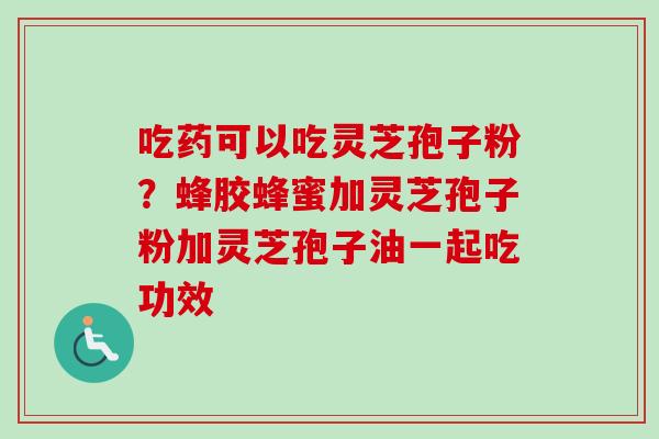 吃药可以吃灵芝孢子粉?蜂胶蜂蜜加灵芝孢子粉加灵芝孢子油一起吃功效-第1张图片-卓越灵芝孢子粉 吃药可以吃灵芝孢子粉?蜂胶蜂蜜加灵芝孢子粉加灵芝孢子油一起吃功效-第1张图片-卓越灵芝孢子粉