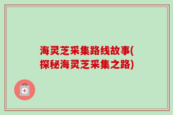海灵芝采集路线故事(探秘海灵芝采集之路)-第1张图片-卓越灵芝孢子粉 海灵芝采集路线故事(探秘海灵芝采集之路)-第1张图片-卓越灵芝孢子粉