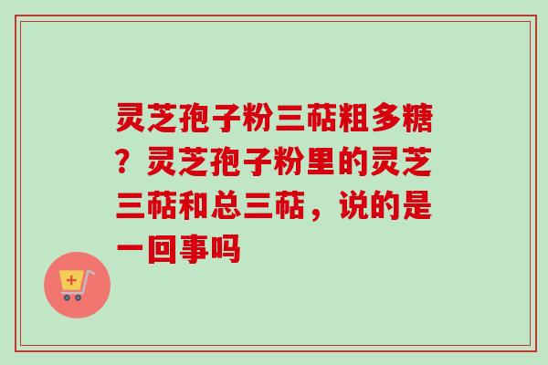 灵芝孢子粉三萜粗多糖?灵芝孢子粉里的灵芝三萜和总三萜,说的是一回事吗-第1张图片-卓越灵芝孢子粉 灵芝孢子粉三萜粗多糖?灵芝孢子粉里的灵芝三萜和总三萜,说的是一回事吗-第1张图片-卓越灵芝孢子粉