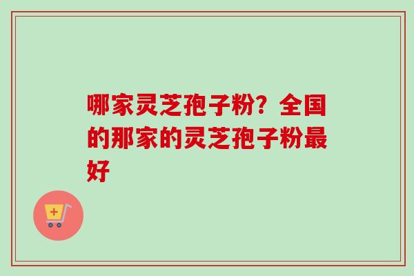 哪家灵芝孢子粉?全国的那家的灵芝孢子粉最好-第1张图片-卓越灵芝孢子粉 哪家灵芝孢子粉?全国的那家的灵芝孢子粉最好-第1张图片-卓越灵芝孢子粉