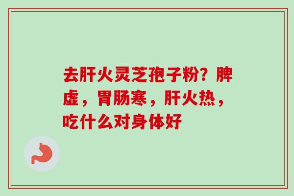 去肝火灵芝孢子粉?脾虚,胃肠寒,肝火热,吃什么对身体好-第1张图片-卓越灵芝孢子粉 去肝火灵芝孢子粉?脾虚,胃肠寒,肝火热,吃什么对身体好-第1张图片-卓越灵芝孢子粉