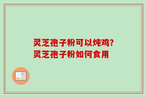 灵芝孢子粉可以炖鸡?灵芝孢子粉如何食用-第1张图片-卓越灵芝孢子粉 灵芝孢子粉可以炖鸡?灵芝孢子粉如何食用-第1张图片-卓越灵芝孢子粉