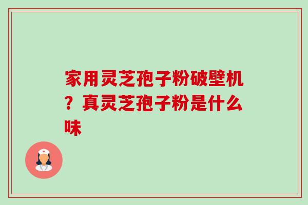 家用灵芝孢子粉破壁机?真灵芝孢子粉是什么味-第1张图片-卓越灵芝孢子粉 家用灵芝孢子粉破壁机?真灵芝孢子粉是什么味-第1张图片-卓越灵芝孢子粉