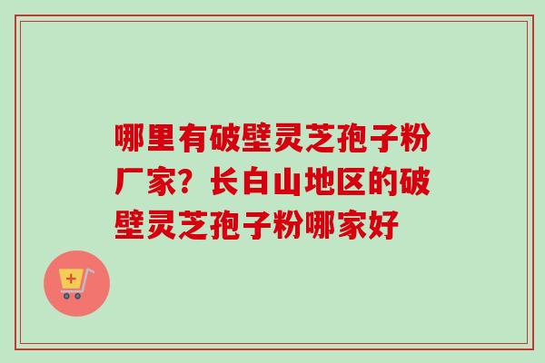 哪里有破壁灵芝孢子粉厂家?长白山地区的破壁灵芝孢子粉哪家好-第1张图片-卓越灵芝孢子粉 哪里有破壁灵芝孢子粉厂家?长白山地区的破壁灵芝孢子粉哪家好-第1张图片-卓越灵芝孢子粉