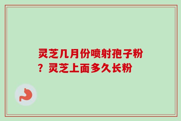 灵芝几月份喷射孢子粉?灵芝上面多久长粉-第1张图片-卓越灵芝孢子粉 灵芝几月份喷射孢子粉?灵芝上面多久长粉-第1张图片-卓越灵芝孢子粉